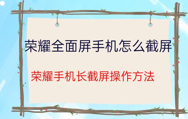 荣耀全面屏手机怎么截屏 荣耀手机长截屏操作方法？